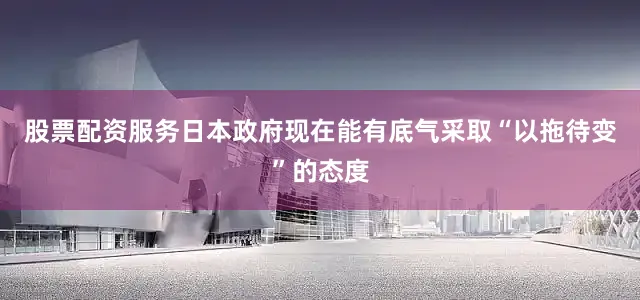 股票配资服务日本政府现在能有底气采取“以拖待变”的态度