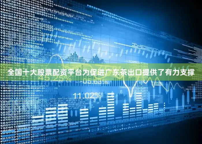 全国十大股票配资平台为促进广东茶出口提供了有力支撑