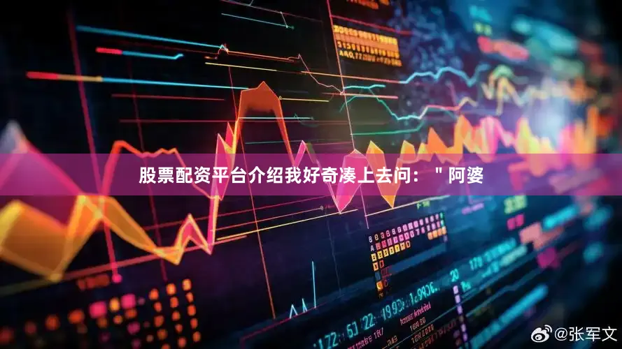 股票配资平台介绍我好奇凑上去问：＂阿婆