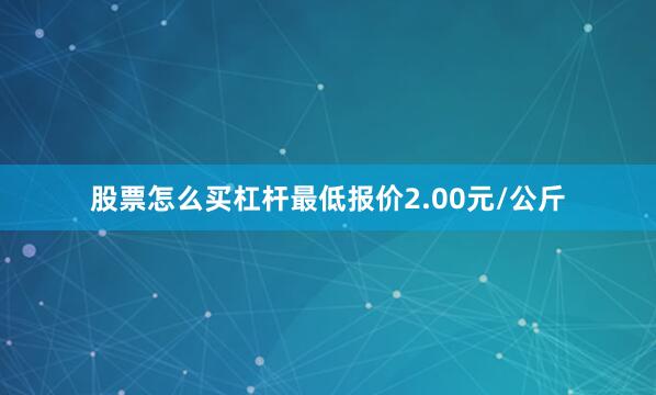 股票怎么买杠杆最低报价2.00元/公斤
