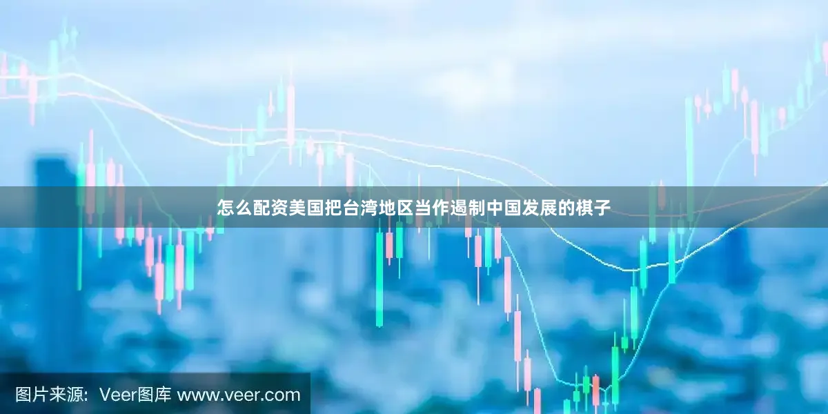 怎么配资美国把台湾地区当作遏制中国发展的棋子