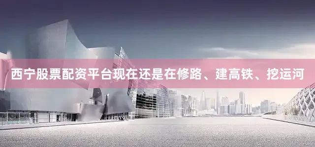 西宁股票配资平台现在还是在修路、建高铁、挖运河