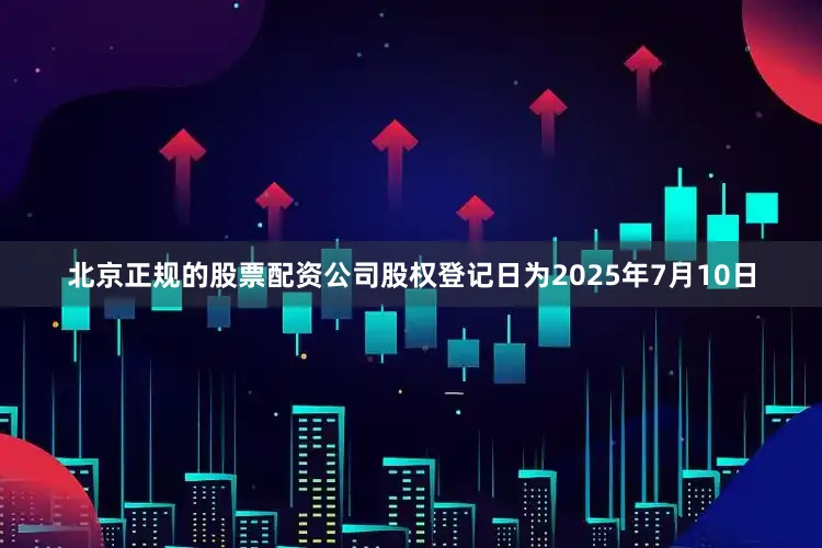 北京正规的股票配资公司股权登记日为2025年7月10日