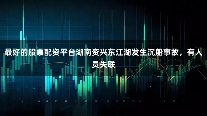 最好的股票配资平台湖南资兴东江湖发生沉船事故，有人员失联