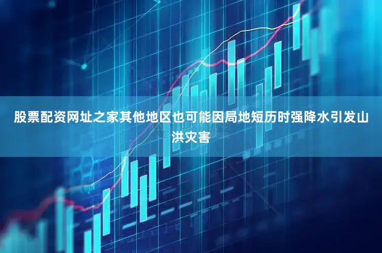 股票配资网址之家其他地区也可能因局地短历时强降水引发山洪灾害